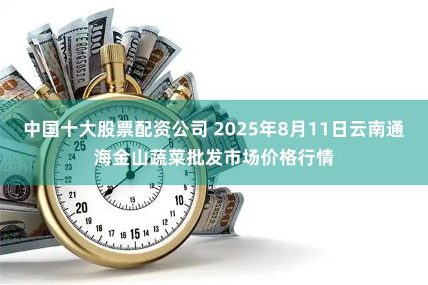 中国十大股票配资公司 2025年8月11日云南通海金山蔬菜批发市场价格行情
