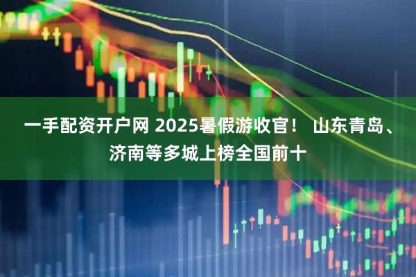 一手配资开户网 2025暑假游收官！ 山东青岛、济南等多城上榜全国前十