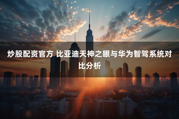 炒股配资官方 比亚迪天神之眼与华为智驾系统对比分析