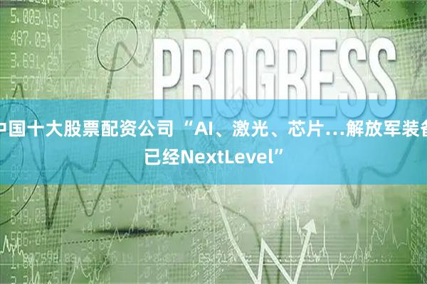 中国十大股票配资公司 “AI、激光、芯片…解放军装备已经NextLevel”