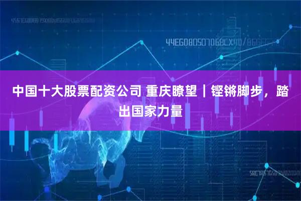 中国十大股票配资公司 重庆瞭望｜铿锵脚步，踏出国家力量