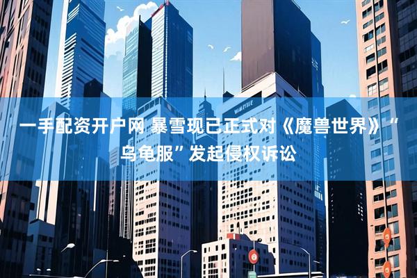 一手配资开户网 暴雪现已正式对《魔兽世界》“乌龟服”发起侵权诉讼