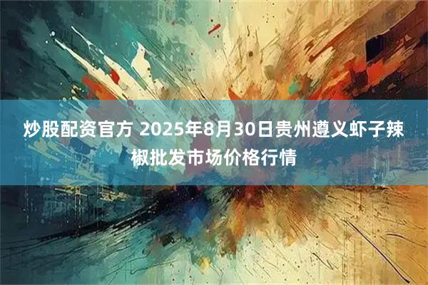 炒股配资官方 2025年8月30日贵州遵义虾子辣椒批发市场价格行情