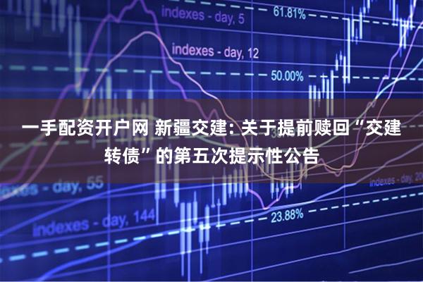 一手配资开户网 新疆交建: 关于提前赎回“交建转债”的第五次提示性公告