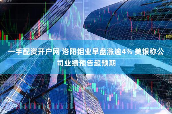 一手配资开户网 洛阳钼业早盘涨逾4% 美银称公司业绩预告超预期
