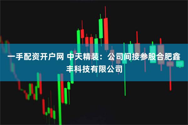 一手配资开户网 中天精装：公司间接参股合肥鑫丰科技有限公司