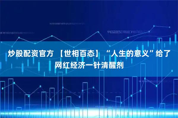 炒股配资官方 【世相百态】 “人生的意义”给了网红经济一针清醒剂