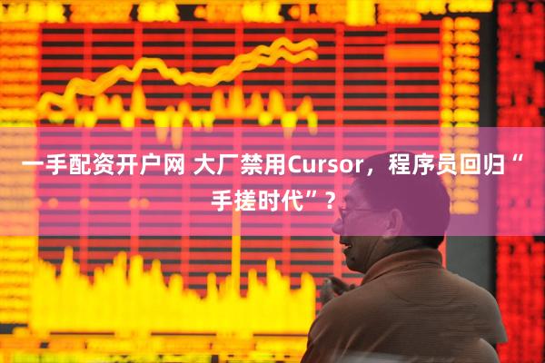 一手配资开户网 大厂禁用Cursor，程序员回归“手搓时代”？