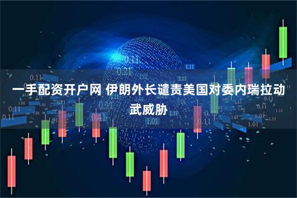 一手配资开户网 伊朗外长谴责美国对委内瑞拉动武威胁