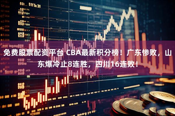 免费股票配资平台 CBA最新积分榜！广东惨败，山东爆冷止8连胜，四川16连败！