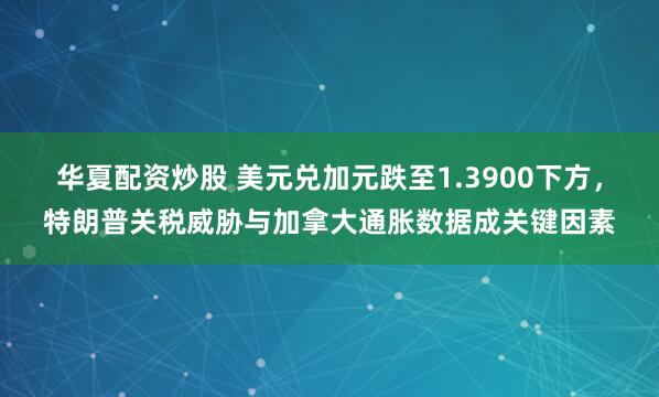 华夏配资炒股 美元兑加元跌至1.3900下方，特朗普关税威胁与加拿大通胀数据成关键因素