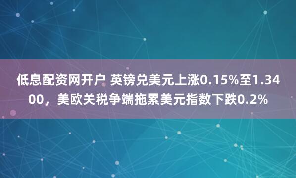 低息配资网开户 英镑兑美元上涨0.15%至1.3400，美欧关税争端拖累美元指数下跌0.2%