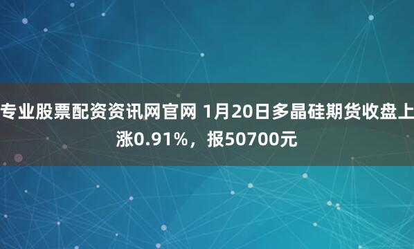 专业股票配资资讯网官网 1月20日多晶硅期货收盘上涨0.91%，报50700元