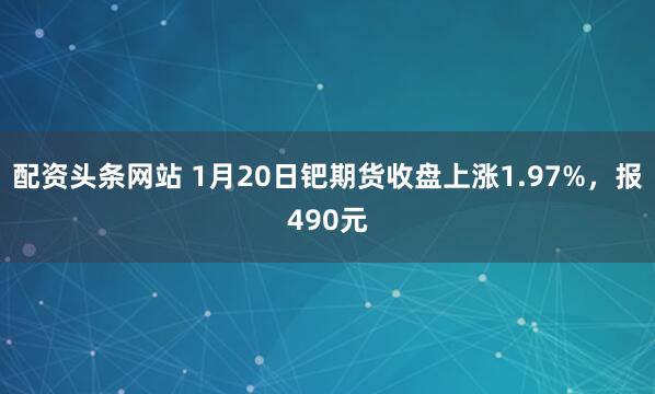 配资头条网站 1月20日钯期货收盘上涨1.97%，报490元