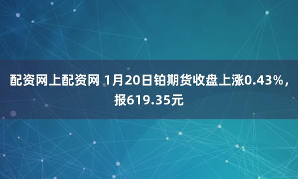 配资网上配资网 1月20日铂期货收盘上涨0.43%，报619.35元