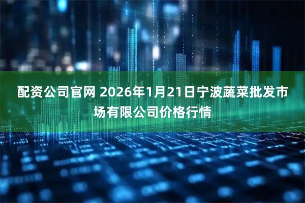 配资公司官网 2026年1月21日宁波蔬菜批发市场有限公司价格行情