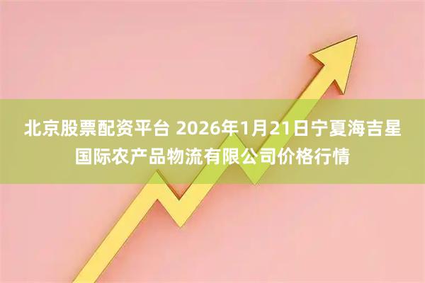 北京股票配资平台 2026年1月21日宁夏海吉星国际农产品物流有限公司价格行情