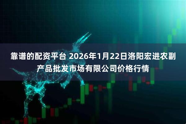 靠谱的配资平台 2026年1月22日洛阳宏进农副产品批发市场有限公司价格行情