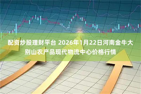 配资炒股理财平台 2026年1月22日河南金牛大别山农产品现代物流中心价格行情