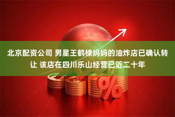 北京配资公司 男星王鹤棣妈妈的油炸店已确认转让 该店在四川乐山经营已近二十年