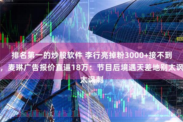 排名第一的炒股软件 李行亮掉粉3000+接不到活，麦琳广告报价直逼18万：节目后境遇天差地别太讽刺