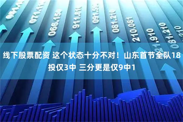 线下股票配资 这个状态十分不对！山东首节全队18投仅3中 三分更是仅9中1