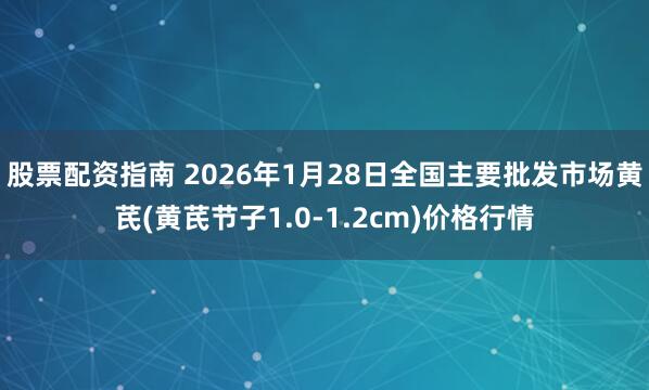 股票配资指南 2026年1月28日全国主要批发市场黄芪(黄芪节子1.0-1.2cm)价格行情