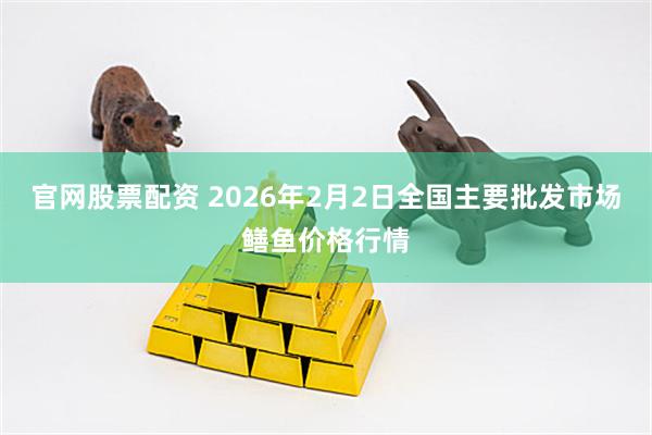 官网股票配资 2026年2月2日全国主要批发市场鳝鱼价格行情