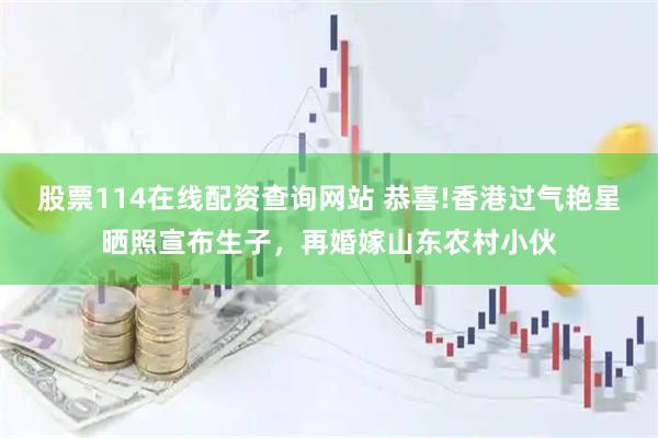 股票114在线配资查询网站 恭喜!香港过气艳星晒照宣布生子，再婚嫁山东农村小伙