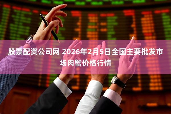 股票配资公司网 2026年2月5日全国主要批发市场肉蟹价格行情