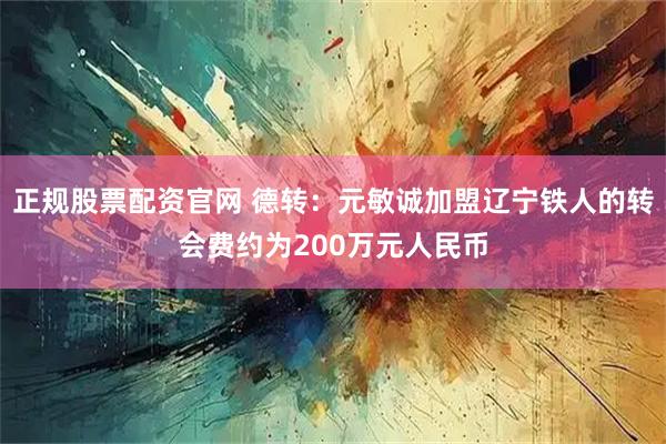 正规股票配资官网 德转：元敏诚加盟辽宁铁人的转会费约为200万元人民币