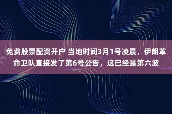 免费股票配资开户 当地时间3月1号凌晨，伊朗革命卫队直接发了第6号公告，这已经是第六波