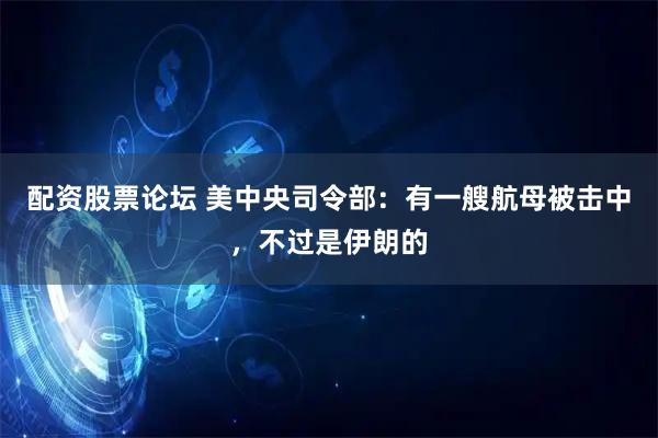 配资股票论坛 美中央司令部：有一艘航母被击中，不过是伊朗的