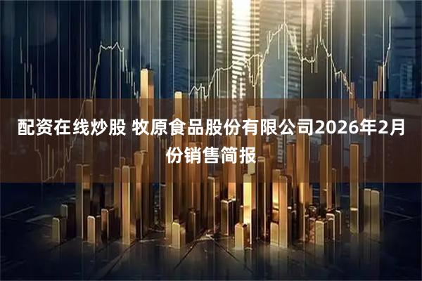 配资在线炒股 牧原食品股份有限公司2026年2月份销售简报