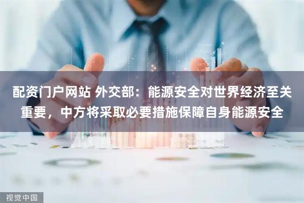配资门户网站 外交部：能源安全对世界经济至关重要，中方将采取必要措施保障自身能源安全