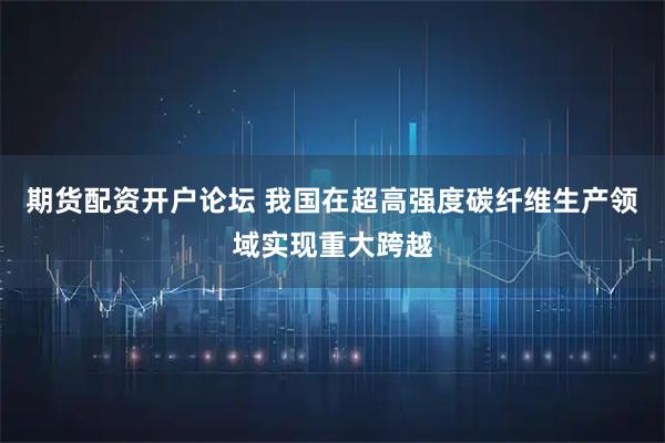 期货配资开户论坛 我国在超高强度碳纤维生产领域实现重大跨越