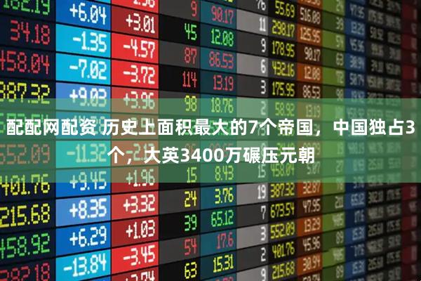 配配网配资 历史上面积最大的7个帝国，中国独占3个，大英3400万碾压元朝