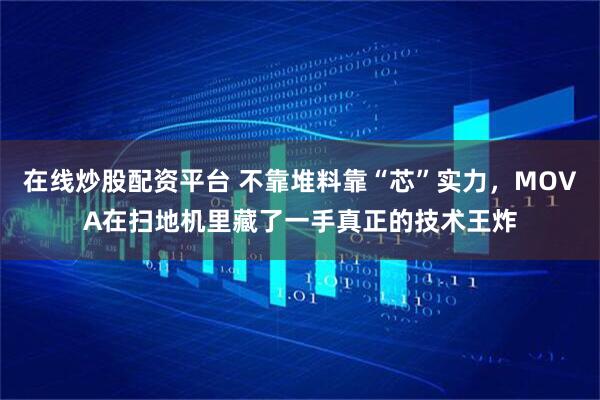 在线炒股配资平台 不靠堆料靠“芯”实力，MOVA在扫地机里藏了一手真正的技术王炸