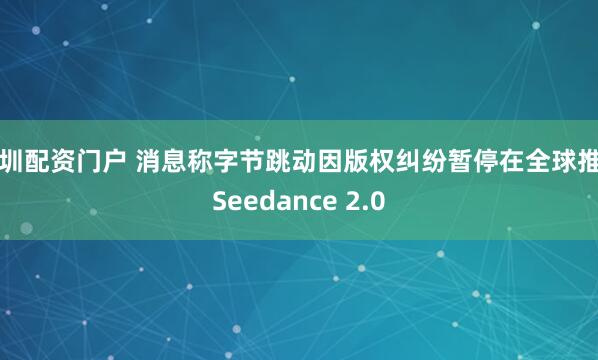 深圳配资门户 消息称字节跳动因版权纠纷暂停在全球推出Seedance 2.0