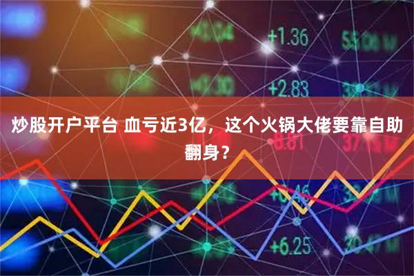 炒股开户平台 血亏近3亿，这个火锅大佬要靠自助翻身？