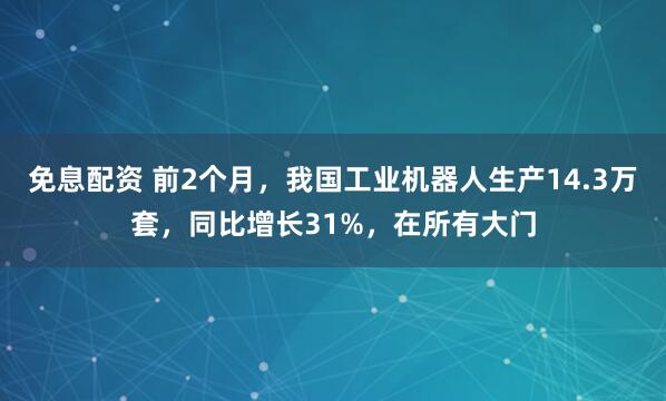免息配资 前2个月，我国工业机器人生产14.3万套，同比增长31%，在所有大门
