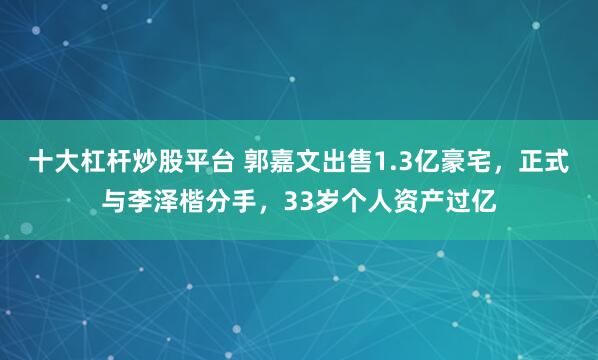 十大杠杆炒股平台 郭嘉文出售1.3亿豪宅，正式与李泽楷分手，33岁个人资产过亿