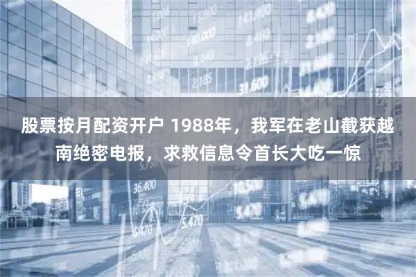 股票按月配资开户 1988年，我军在老山截获越南绝密电报，求救信息令首长大吃一惊
